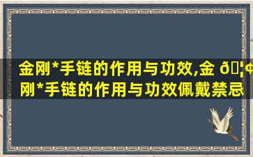 金刚*
手链的作用与功效,金 🦢 刚*
手链的作用与功效佩戴禁忌